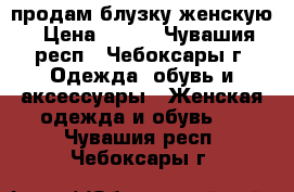 продам блузку женскую › Цена ­ 500 - Чувашия респ., Чебоксары г. Одежда, обувь и аксессуары » Женская одежда и обувь   . Чувашия респ.,Чебоксары г.